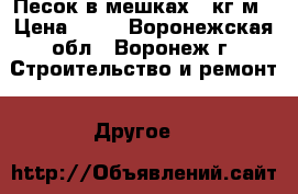 Песок в мешках 25кг/м › Цена ­ 50 - Воронежская обл., Воронеж г. Строительство и ремонт » Другое   